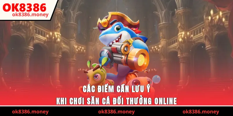 Các điểm cần lưu ý khi chơi săn cá đổi thưởng online